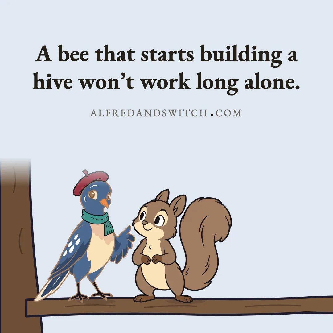 A bee that starts building a hive won’t work long alone.