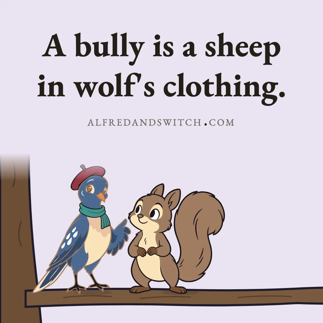 A bully is a sheep in wolf's clothing.