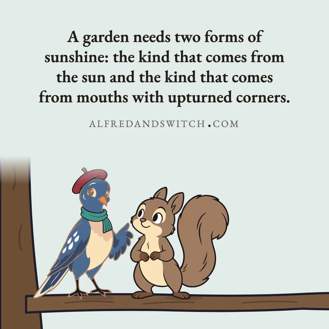 A garden needs two forms of sunshine: the kind that comes from the sun and the kind that comes from mouths with upturned corners.