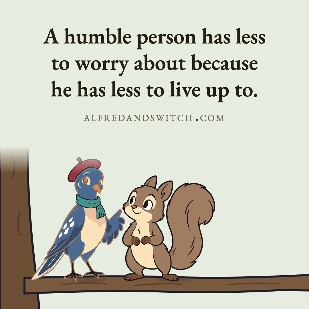 A humble person has less to worry about because he has less to live up to.