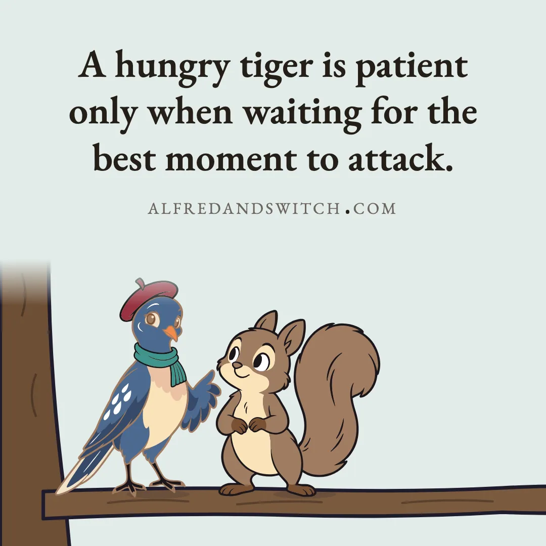 A hungry tiger is patient only when waiting for the best moment to attack.
