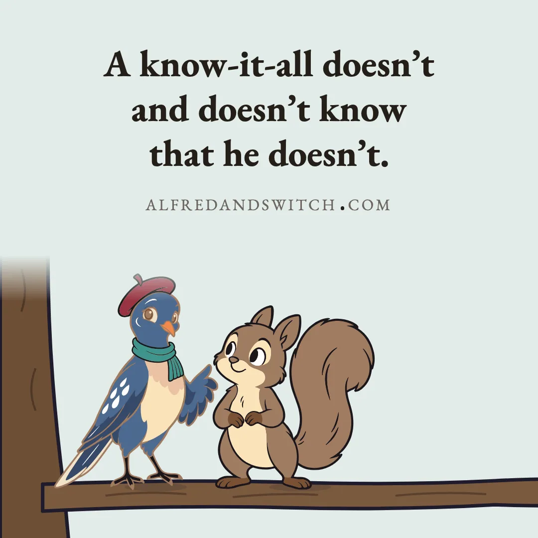 A know-it-all doesn’t and doesn’t know that he doesn’t.