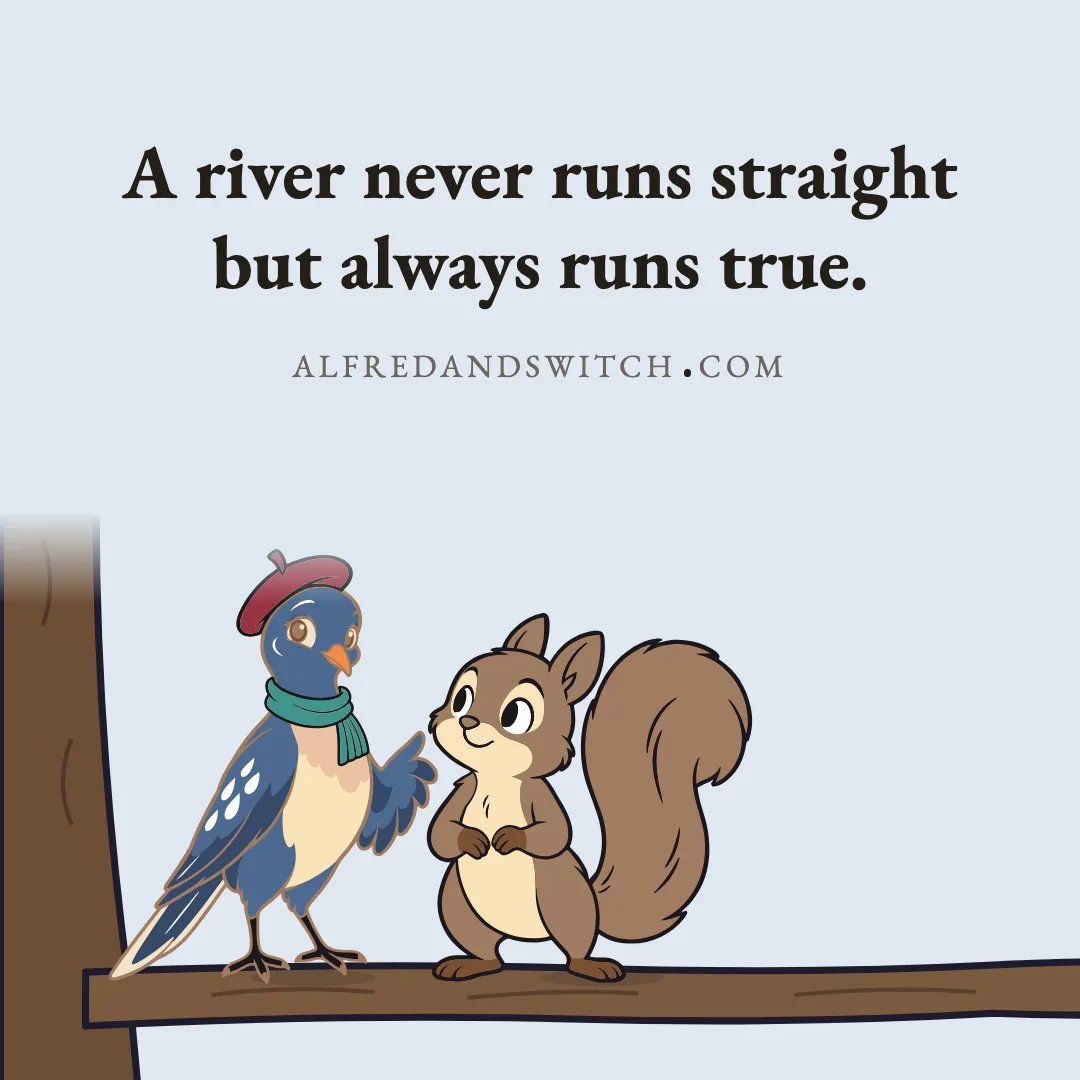 A river never runs straight but always runs true.