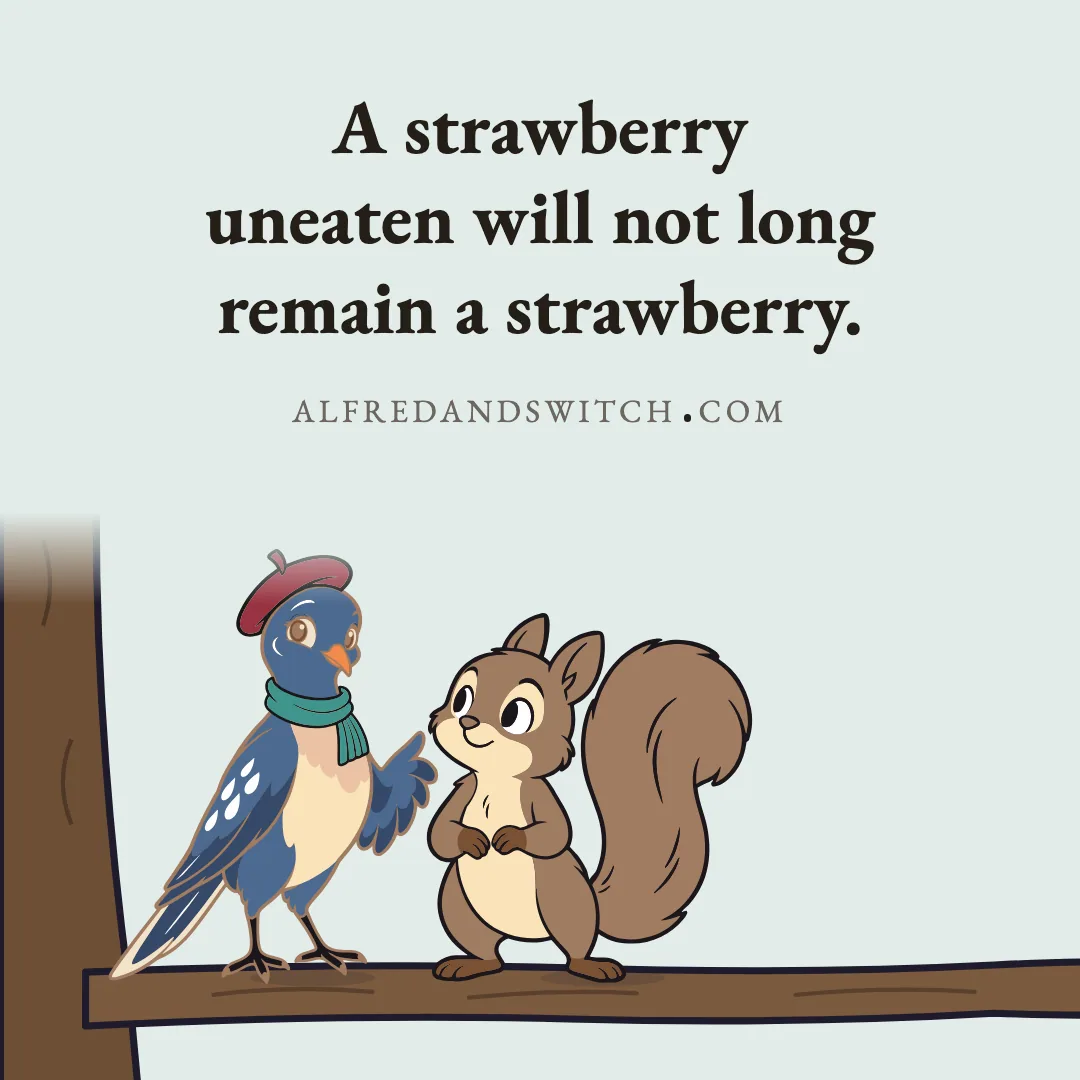 A strawberry uneaten will not long remain a strawberry.