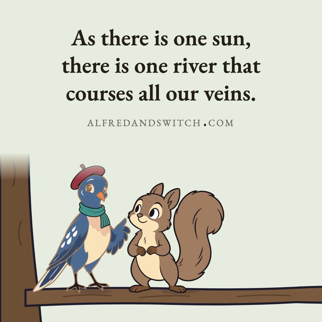 As there is one sun, there is one river that courses all our veins.