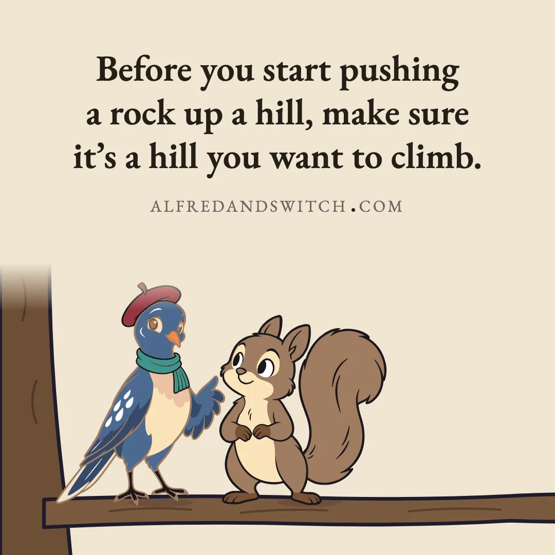 Before you start pushing a rock up a hill, make sure it’s a hill you want to climb.