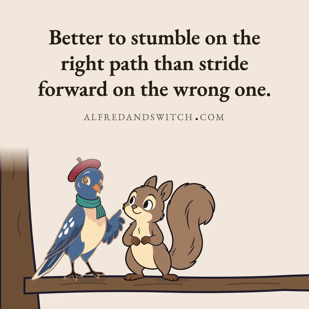 Better to stumble on the right path than stride forward on the wrong one.