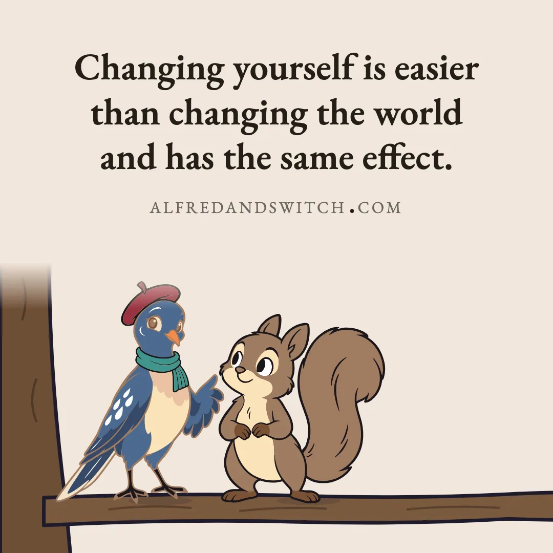Changing yourself is easier than changing the world and has the same effect.
