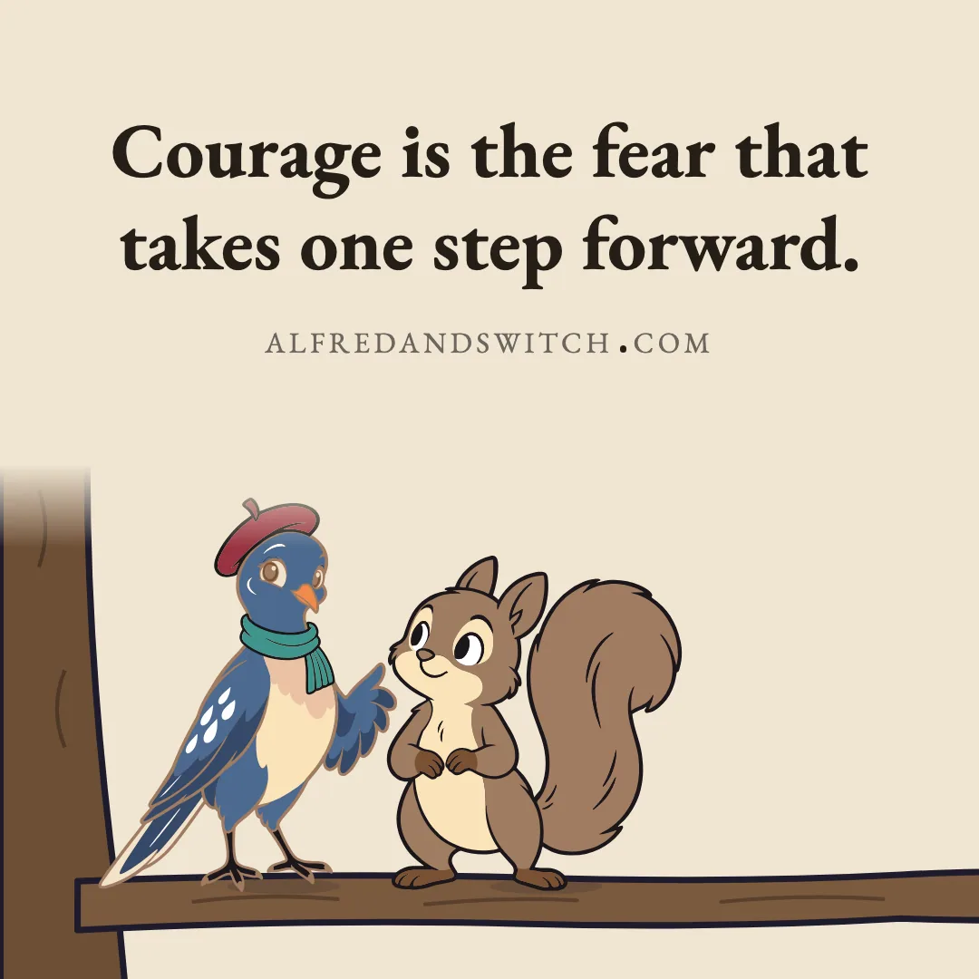 Courage is the fear that takes one step forward.