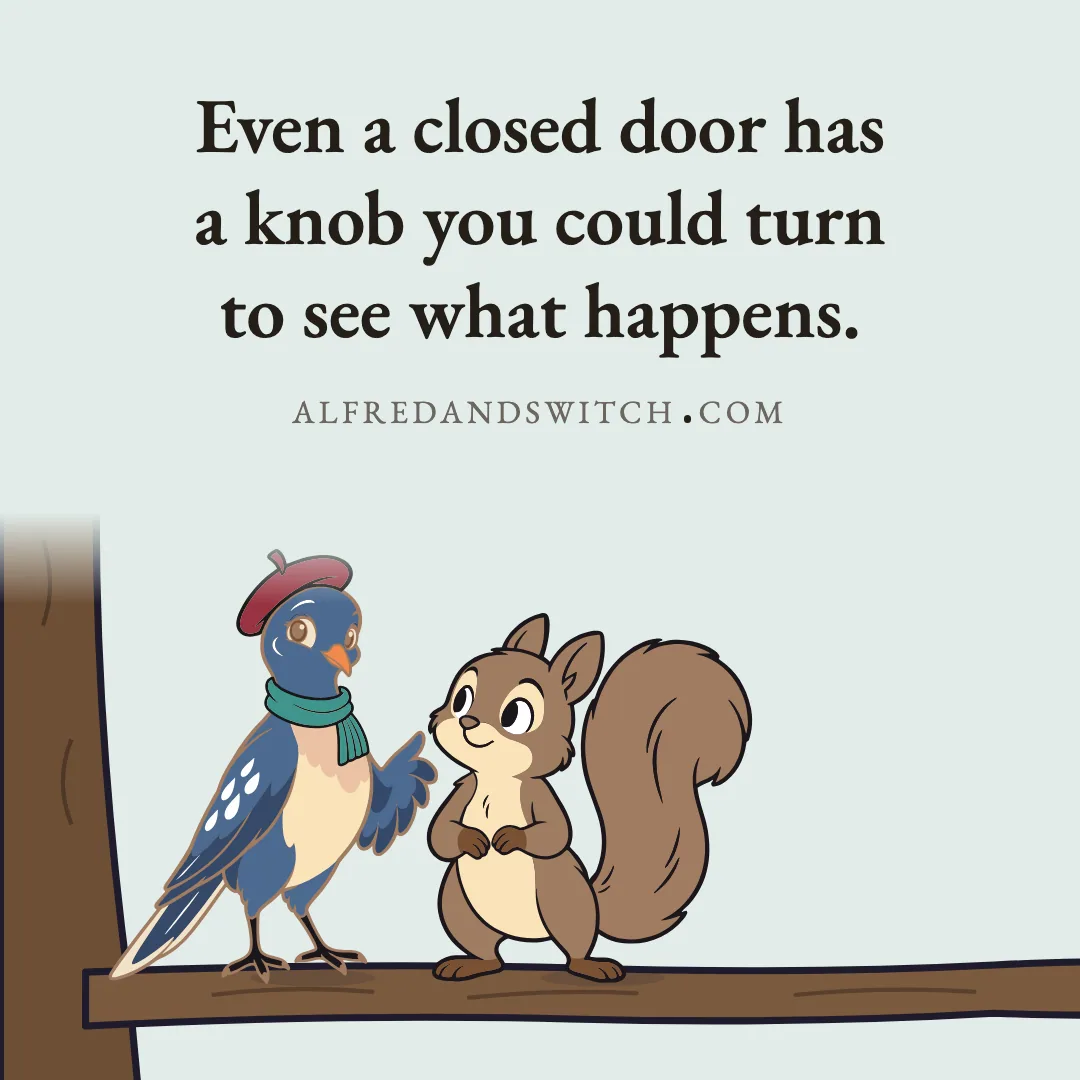 Even a closed door has a knob you could turn to see what happens.