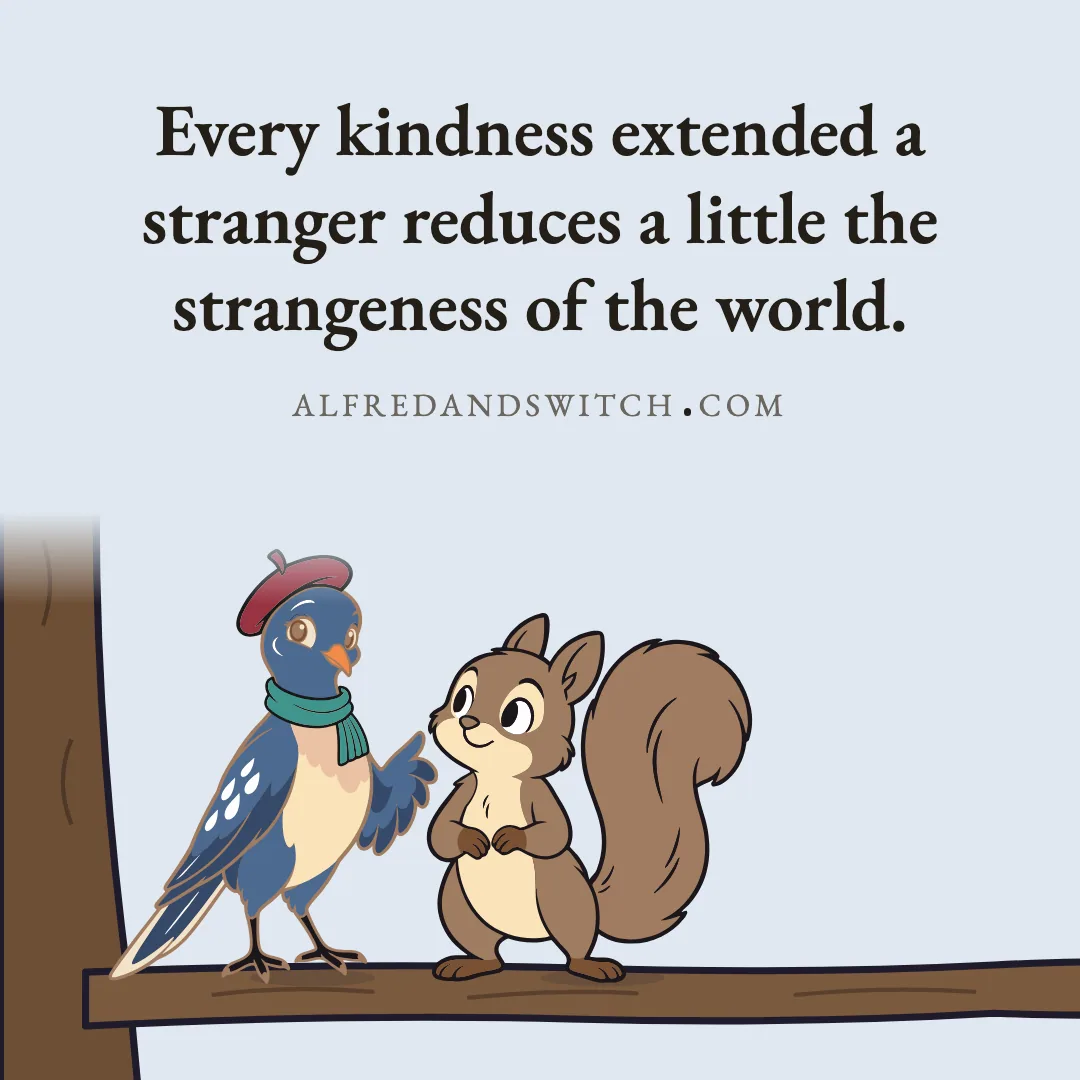 Every kindness extended a stranger reduces a little the strangeness of the world.