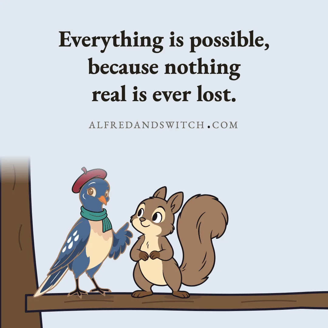 Everything is possible, because nothing real is ever lost.