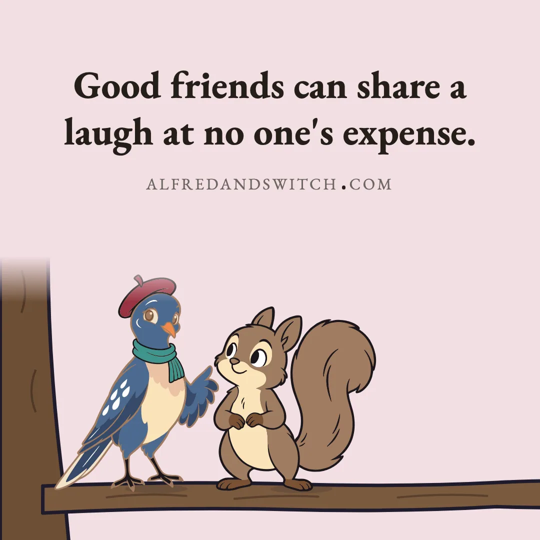 Good friends can share a laugh at no one's expense.