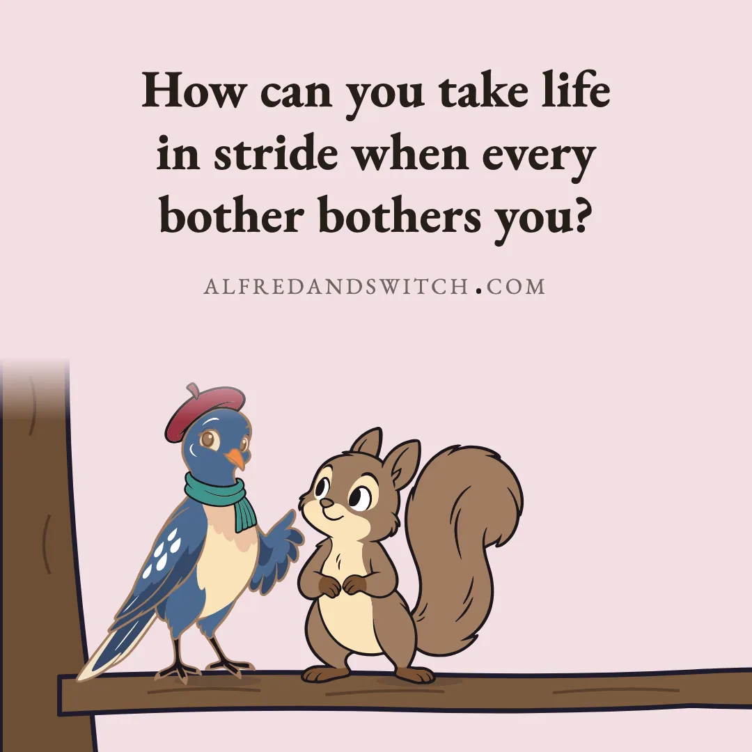 How can you take life in stride when every bother bothers you?