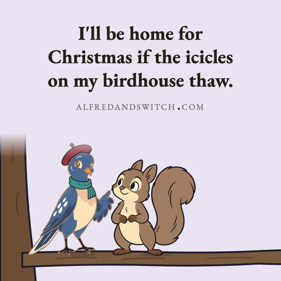 I'll be home for Christmas if the icicles on my birdhouse thaw.