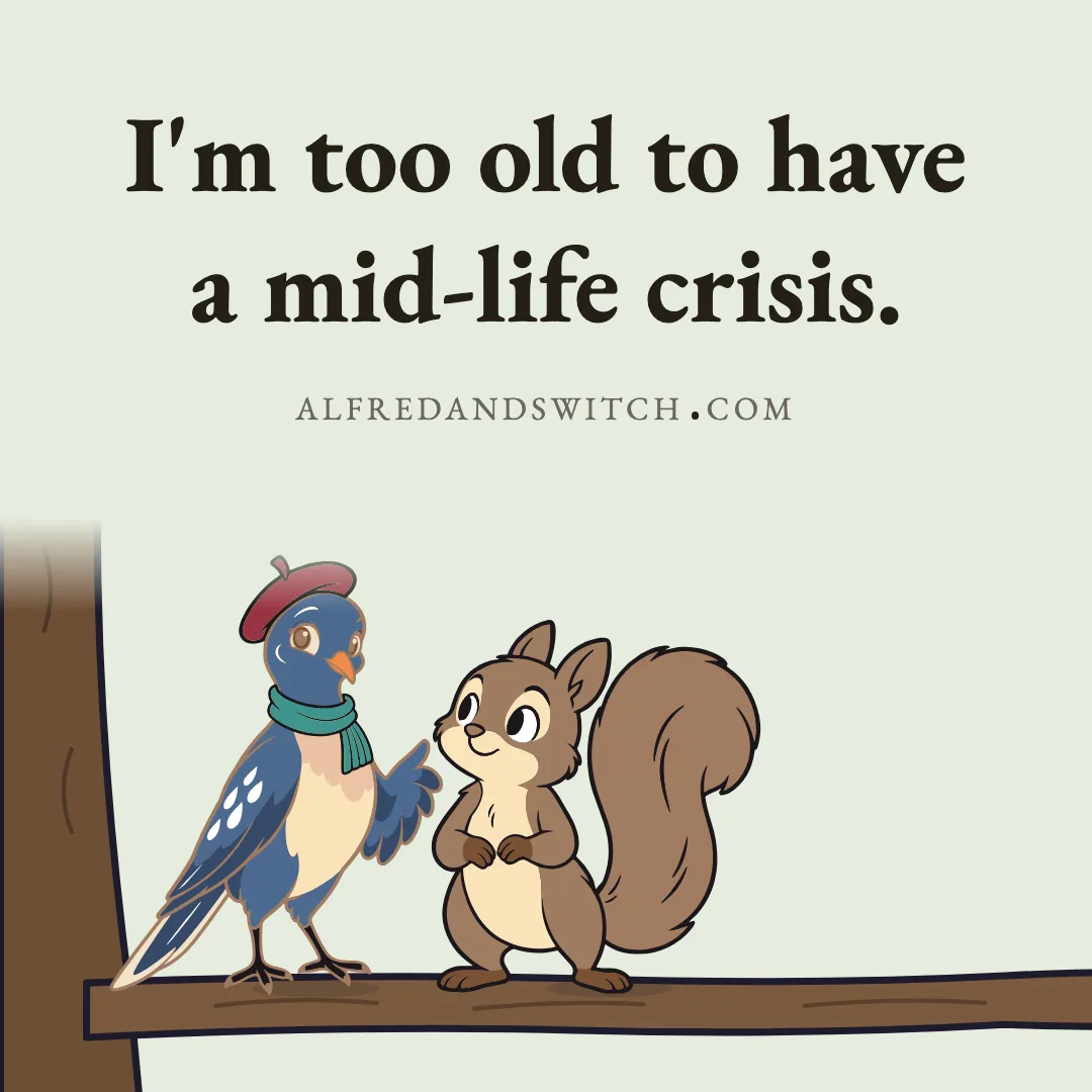 I'm too old to have a mid-life crisis.