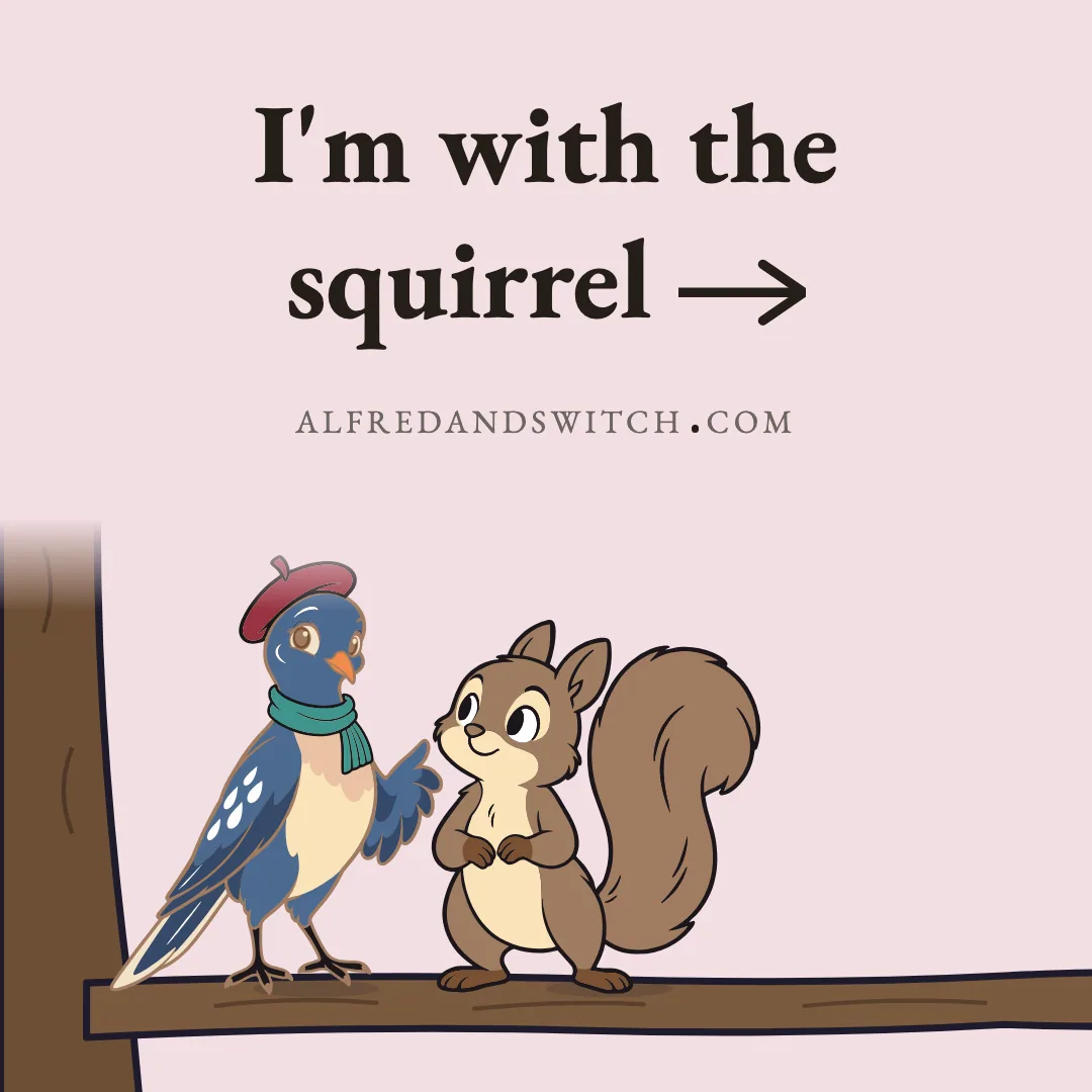 I'm with the squirrel >>