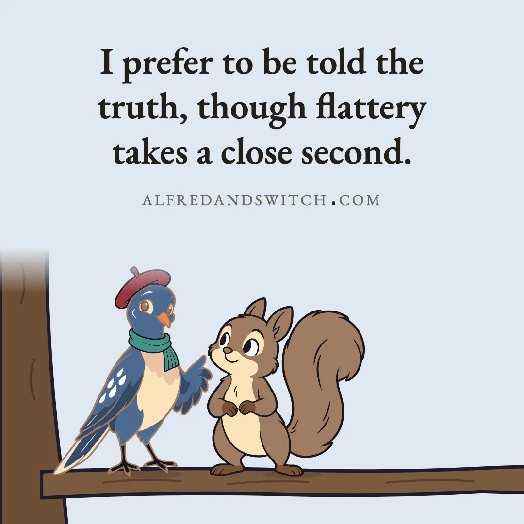 I prefer to be told the truth, though flattery takes a close second.