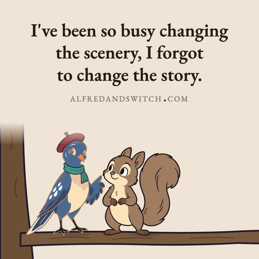 I've been so busy changing the scenery, I forgot to change the story.
