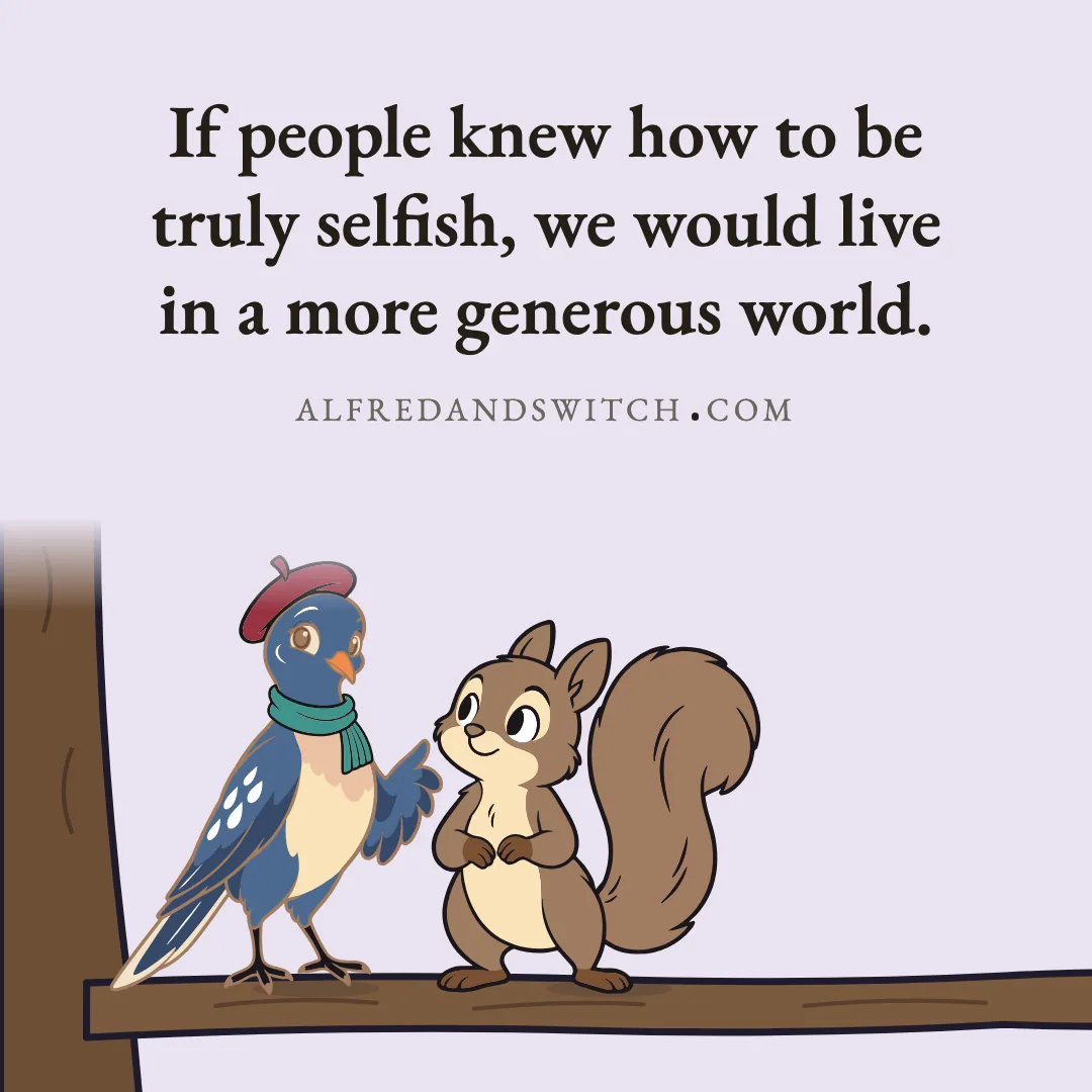 If people knew how to be truly selfish, we would live in a more generous world.