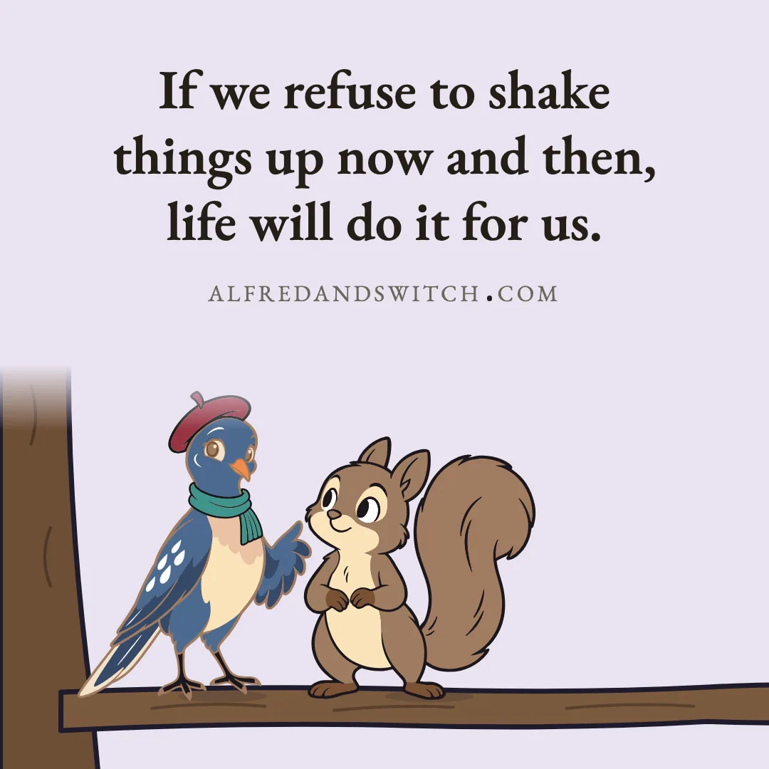 If we refuse to shake things up now and then, life will do it for us.