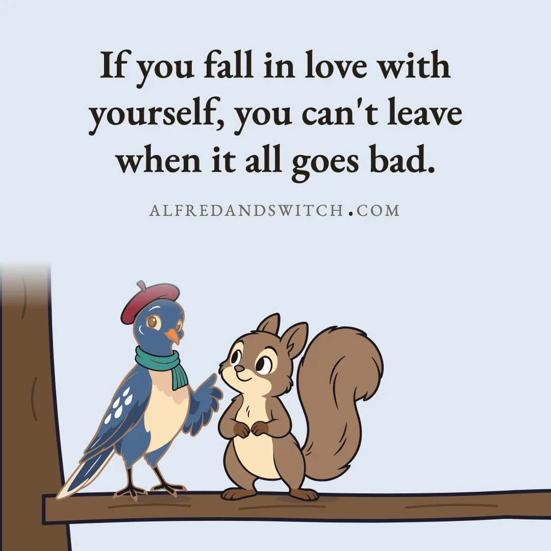 If you fall in love with yourself, you can't leave when it all goes bad.