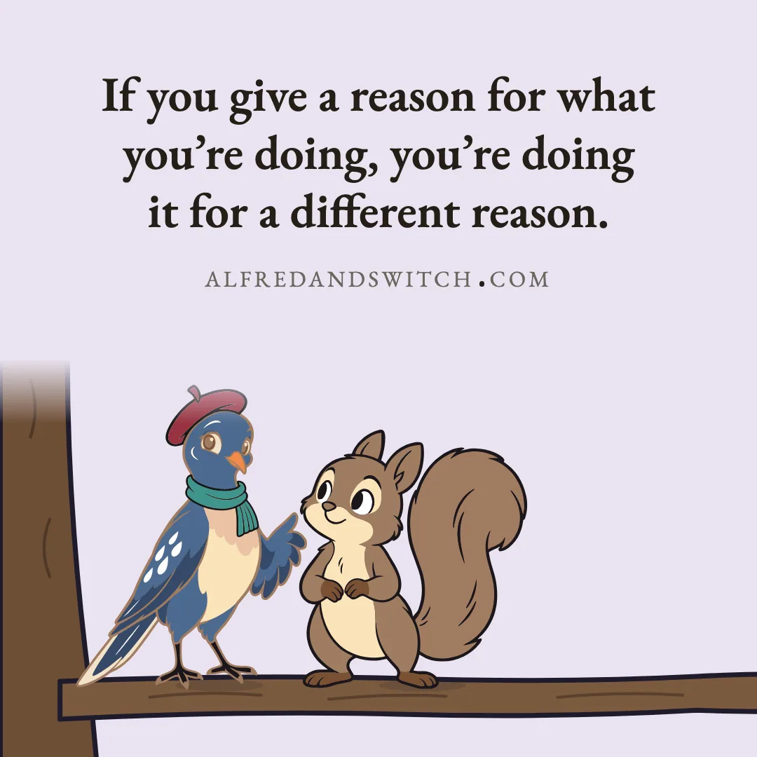 If you give a reason for what you’re doing, you’re doing it for a different reason.