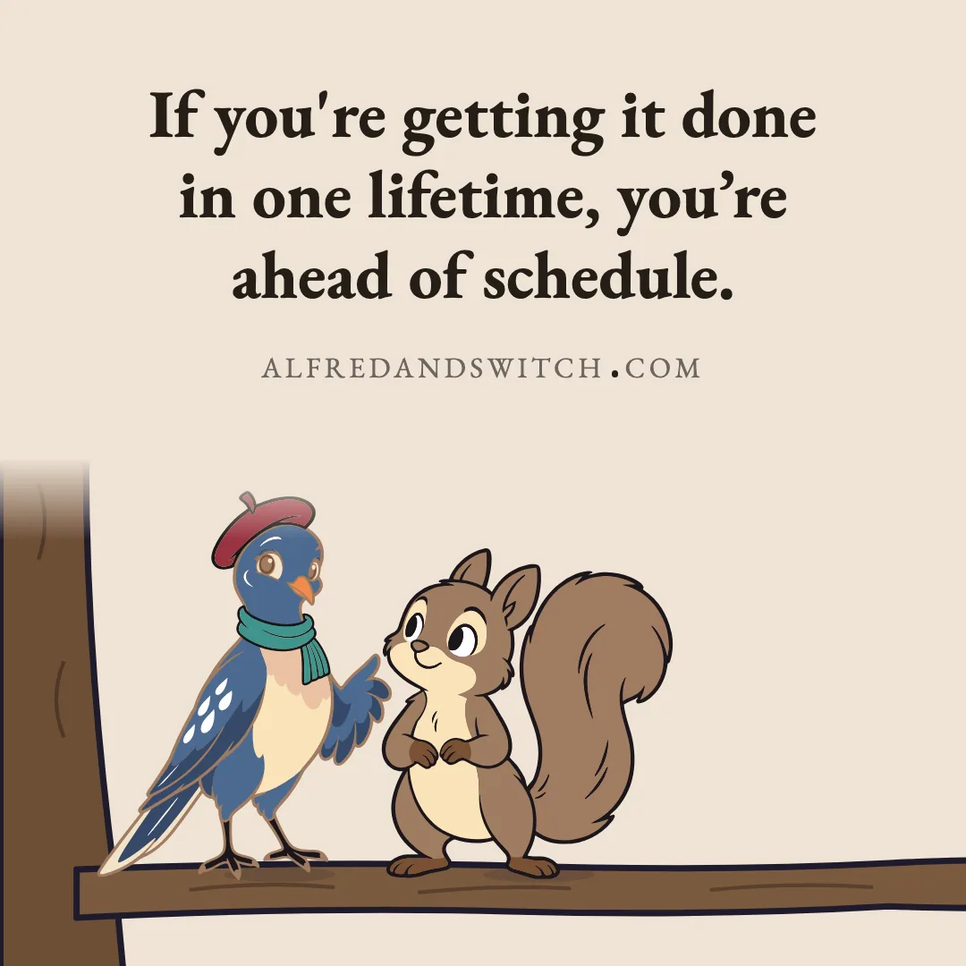 If you're getting it done in one lifetime, you’re ahead of schedule.