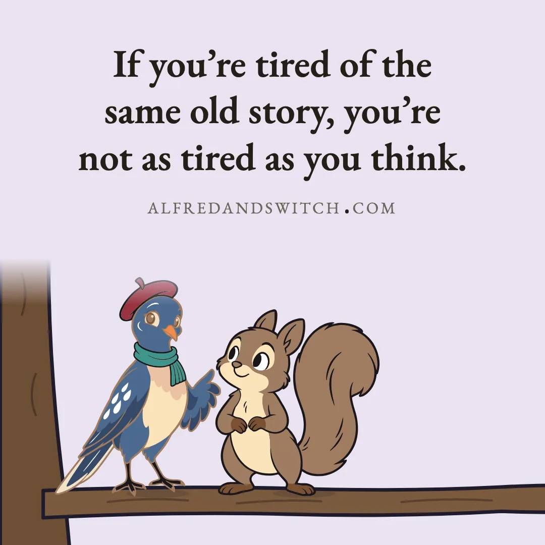 If you’re tired of the same old story, you’re not as tired as you think.