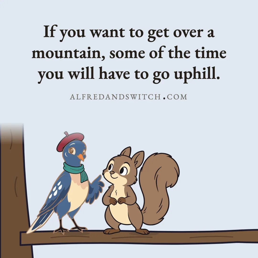 If you want to get over a mountain, some of the time you will have to go uphill.