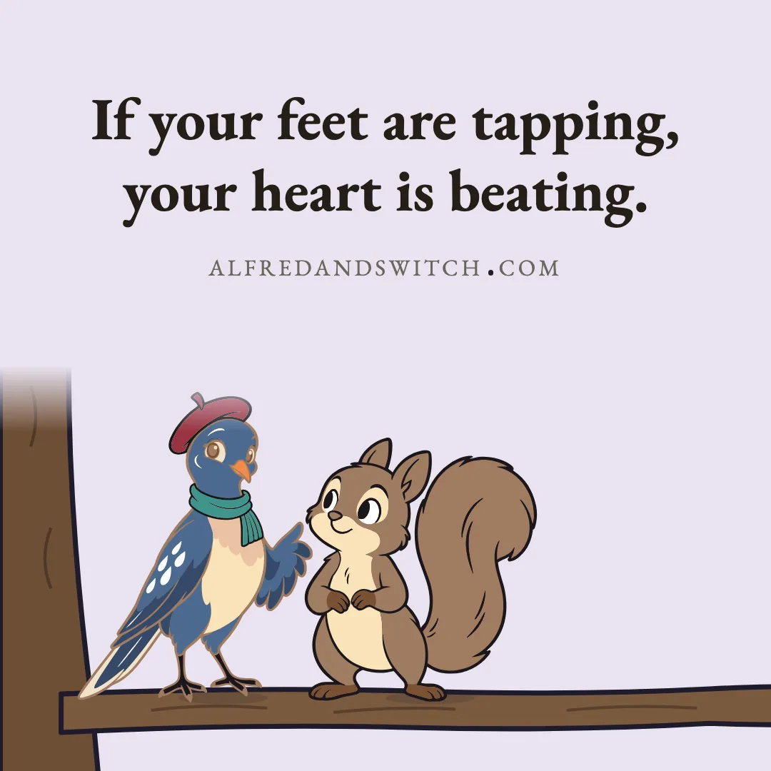 If your feet are tapping, your heart is beating.