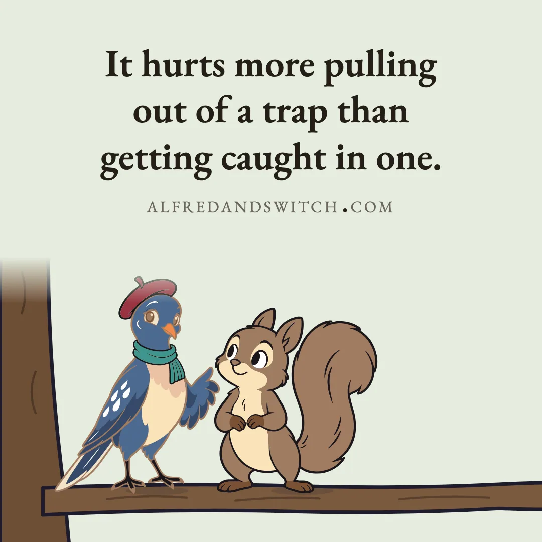 It hurts more pulling out of a trap than getting caught in one.