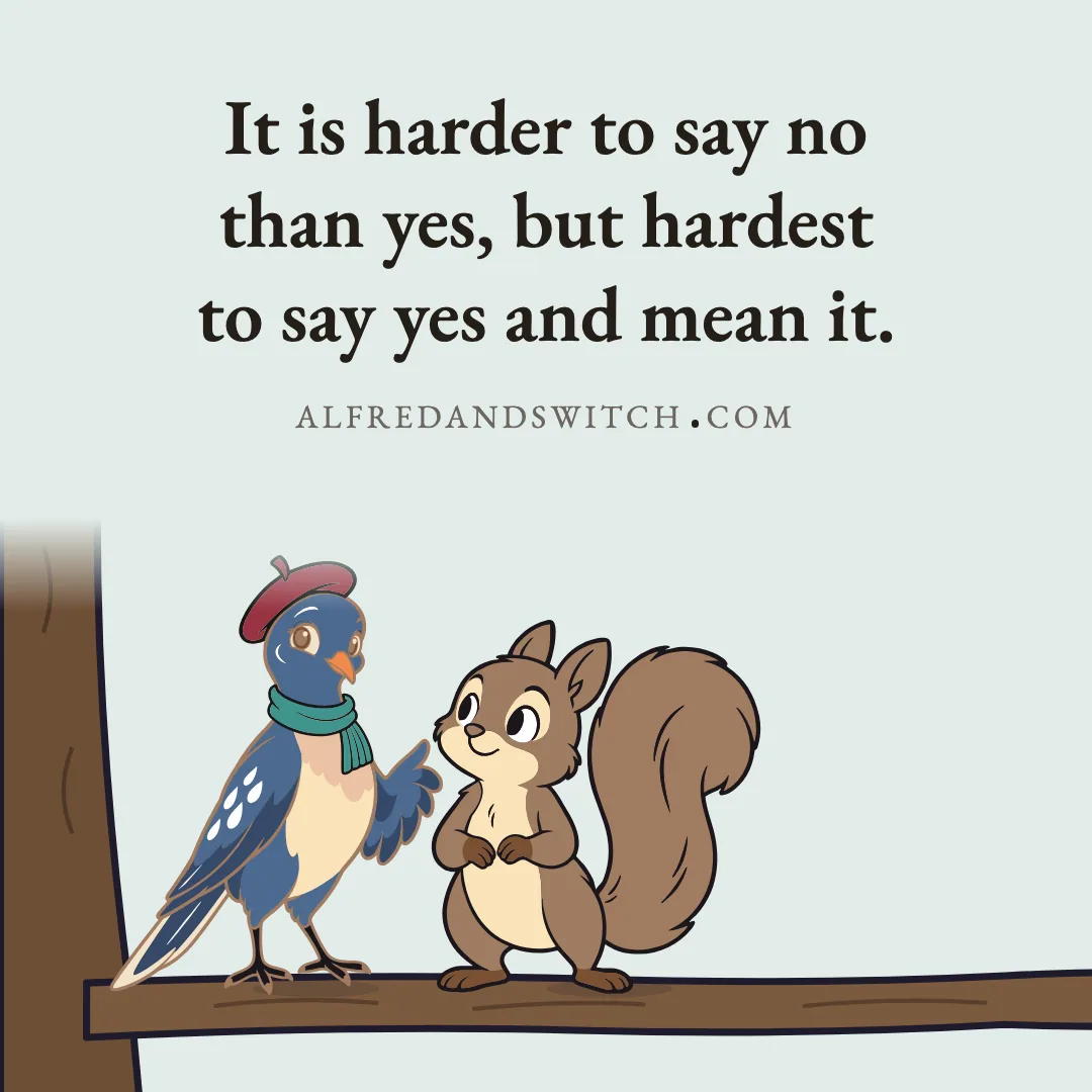 It is harder to say no than yes, but hardest to say yes and mean it.
