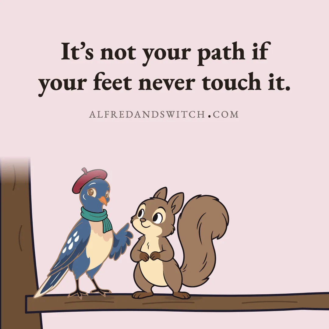 It’s not your path if your feet never touch it.