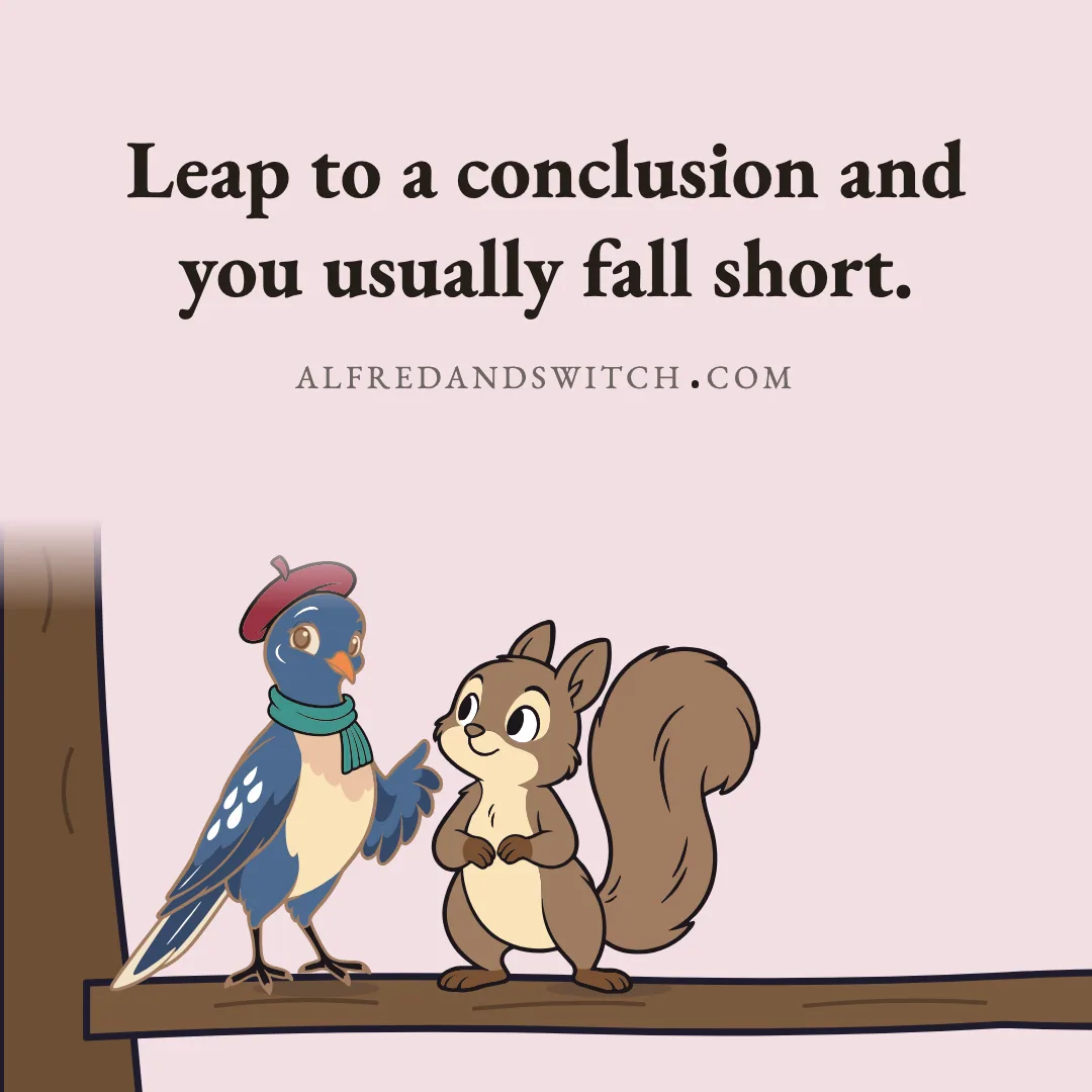Leap to a conclusion and you usually fall short.