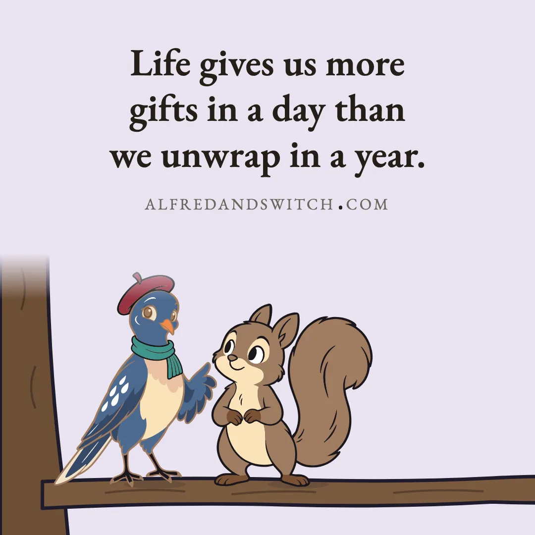 Life gives us more gifts in a day than we unwrap in a year.