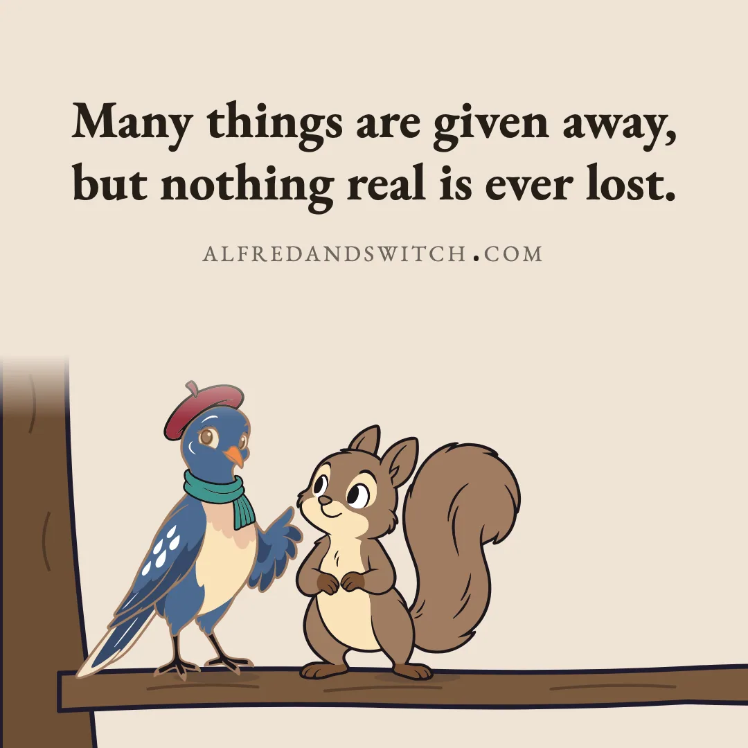Many things are given away, but nothing real is ever lost.