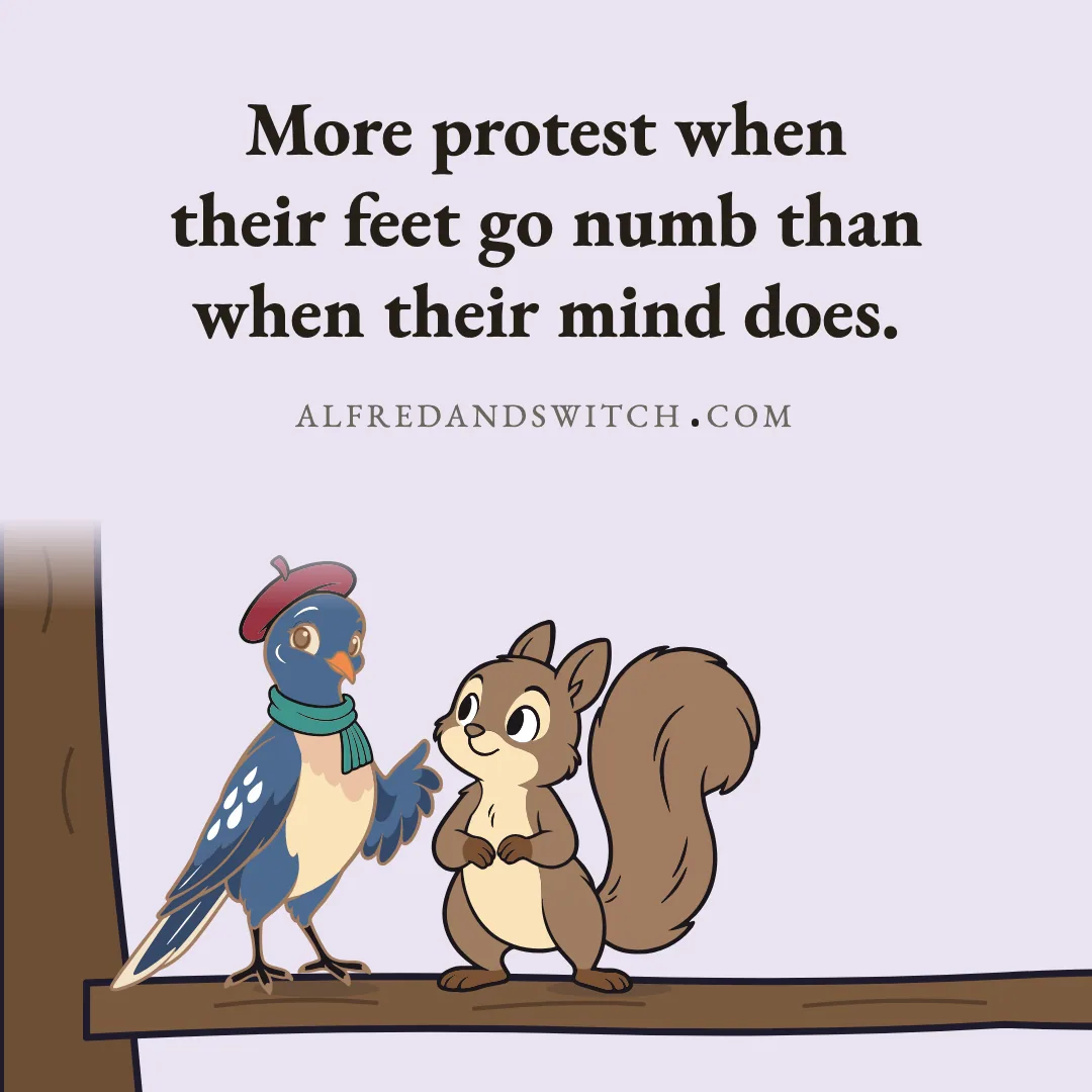 More protest when their feet go numb than when their mind does.