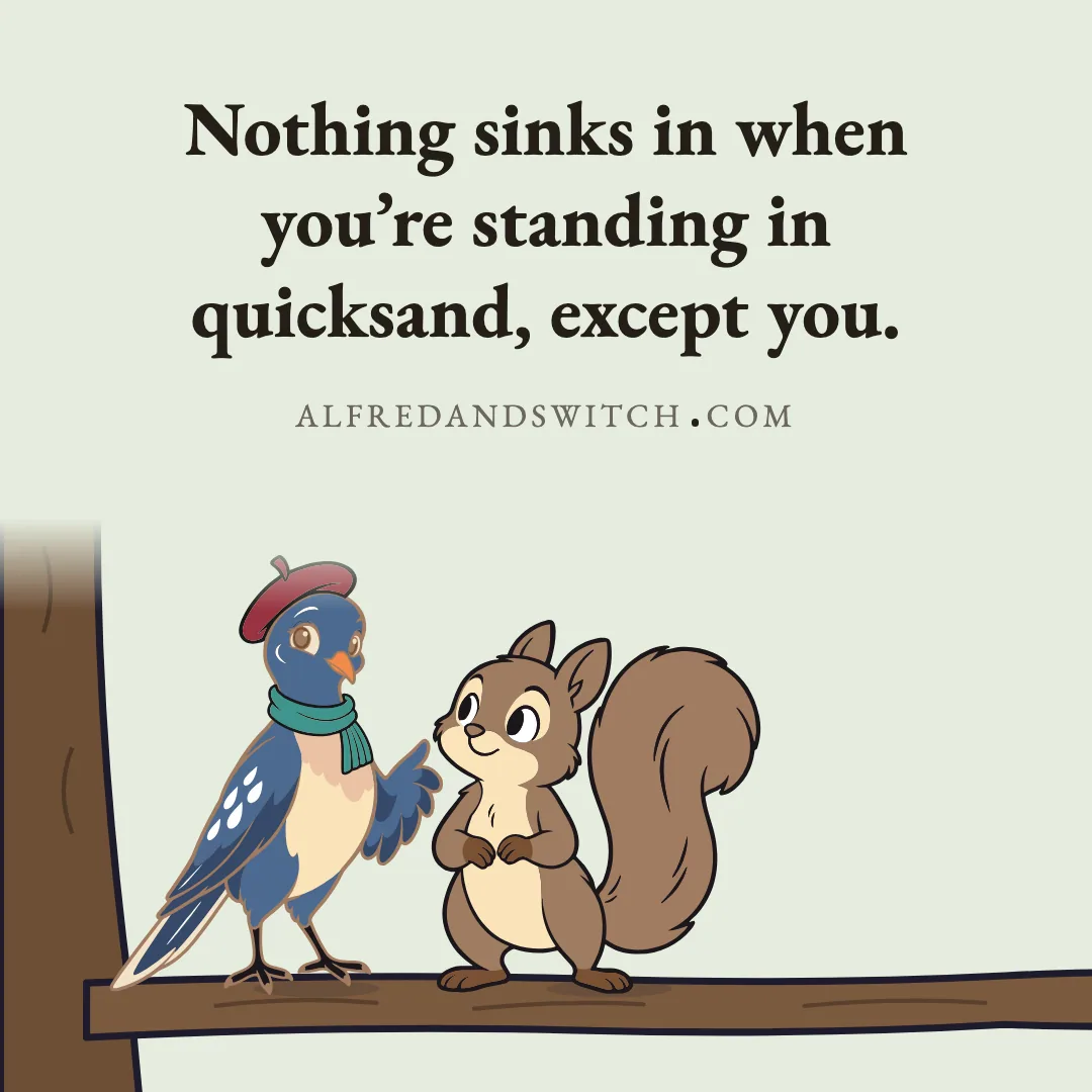 Nothing sinks in when you’re standing in quicksand, except you.