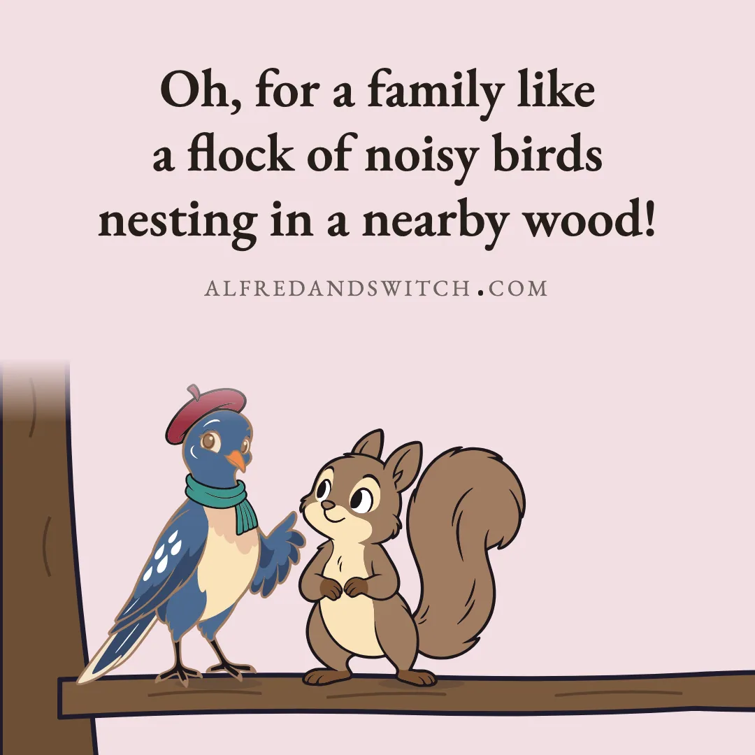 Oh, for a family like a flock of noisy birds nesting in a nearby wood!