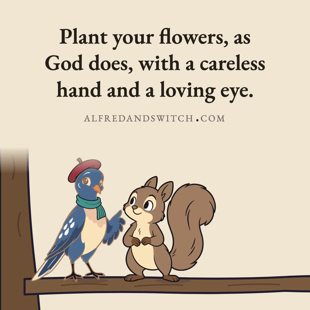 Plant your flowers, as God does, with a careless hand and a loving eye.