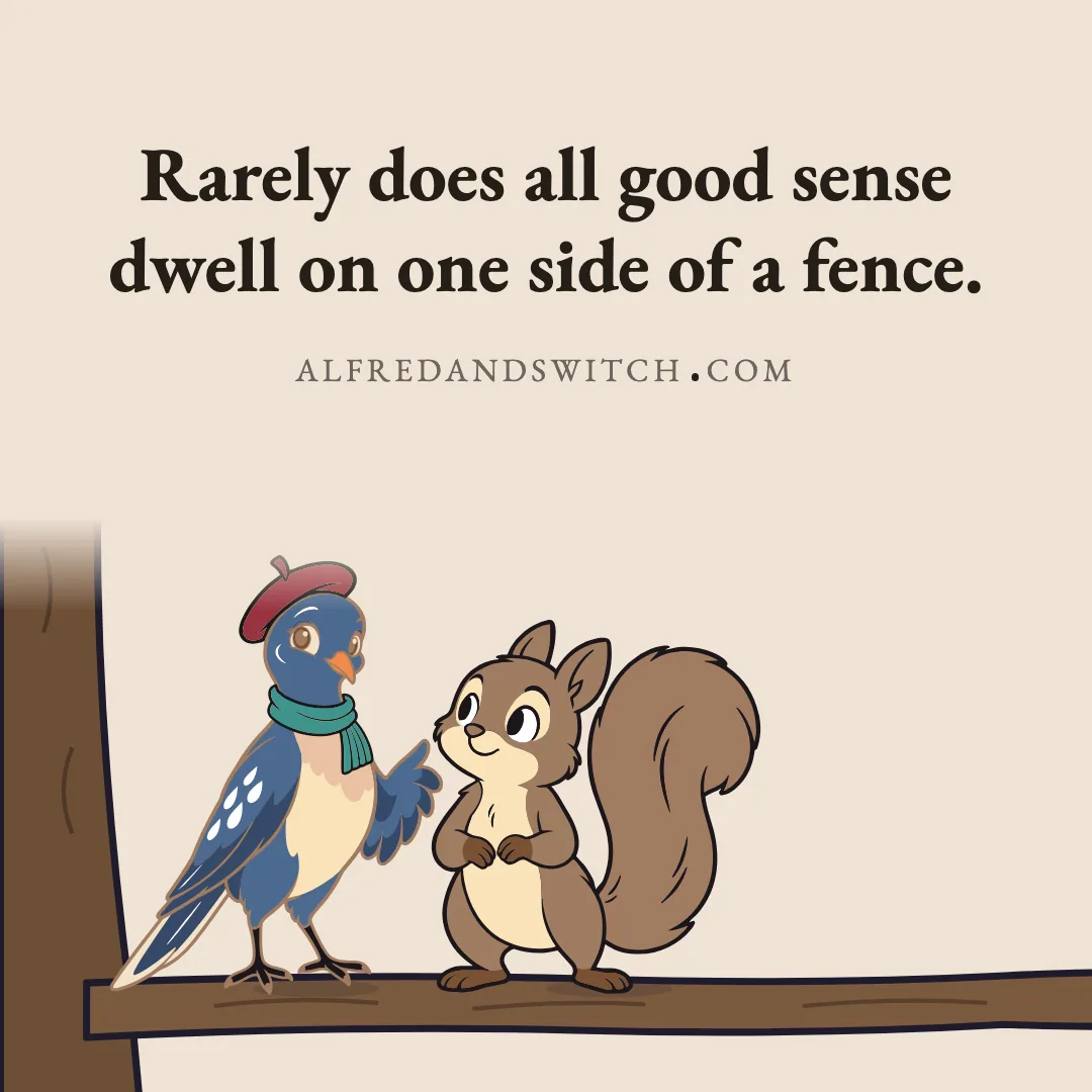 Rarely does all good sense dwell on one side of a fence.