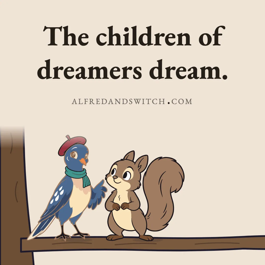The children of dreamers dream.