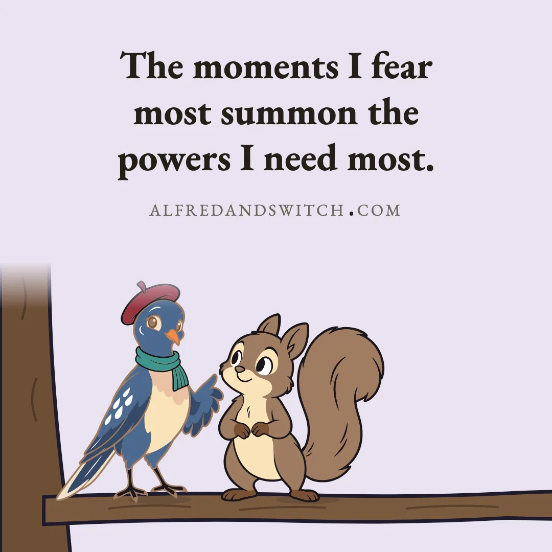 The moments I fear most summon the powers I need most.