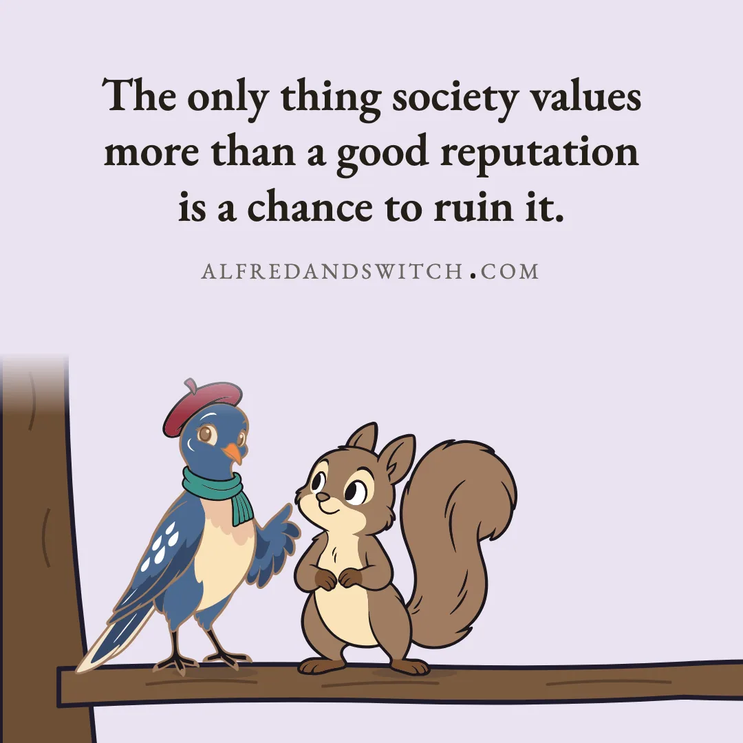 The only thing society values more than a good reputation is a chance to ruin it.