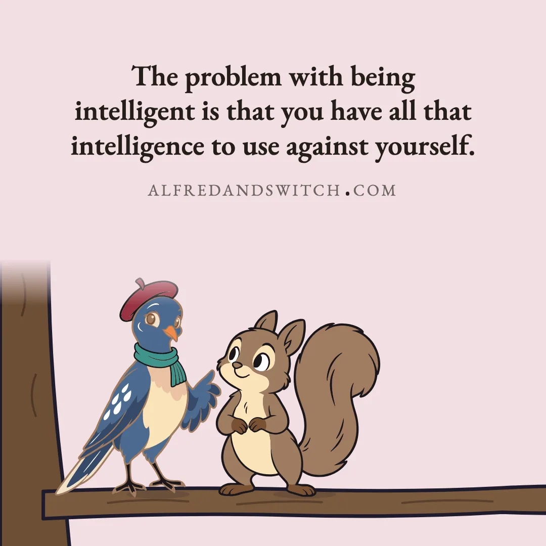 The problem with being intelligent is that you have all that intelligence to use against yourself.