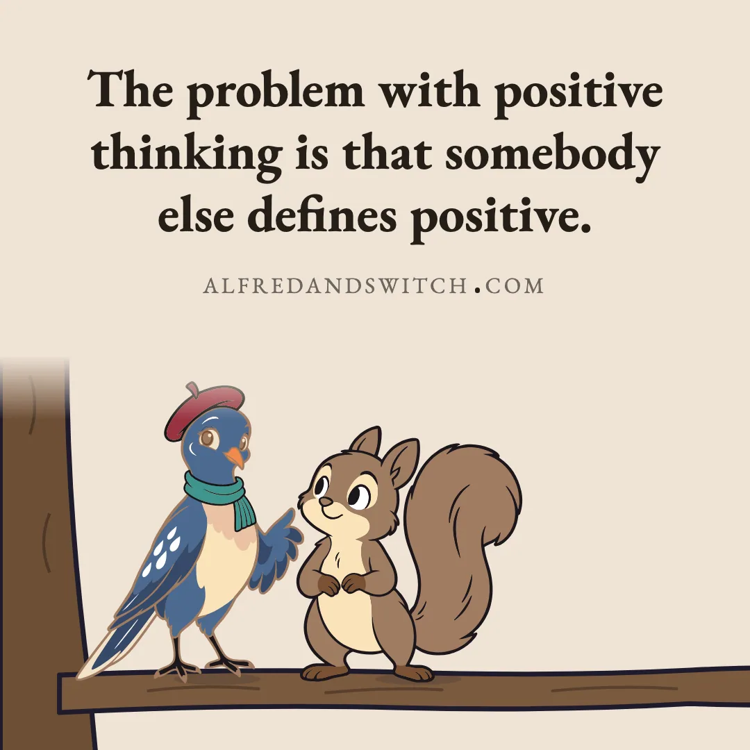 The problem with positive thinking is that somebody else defines positive.