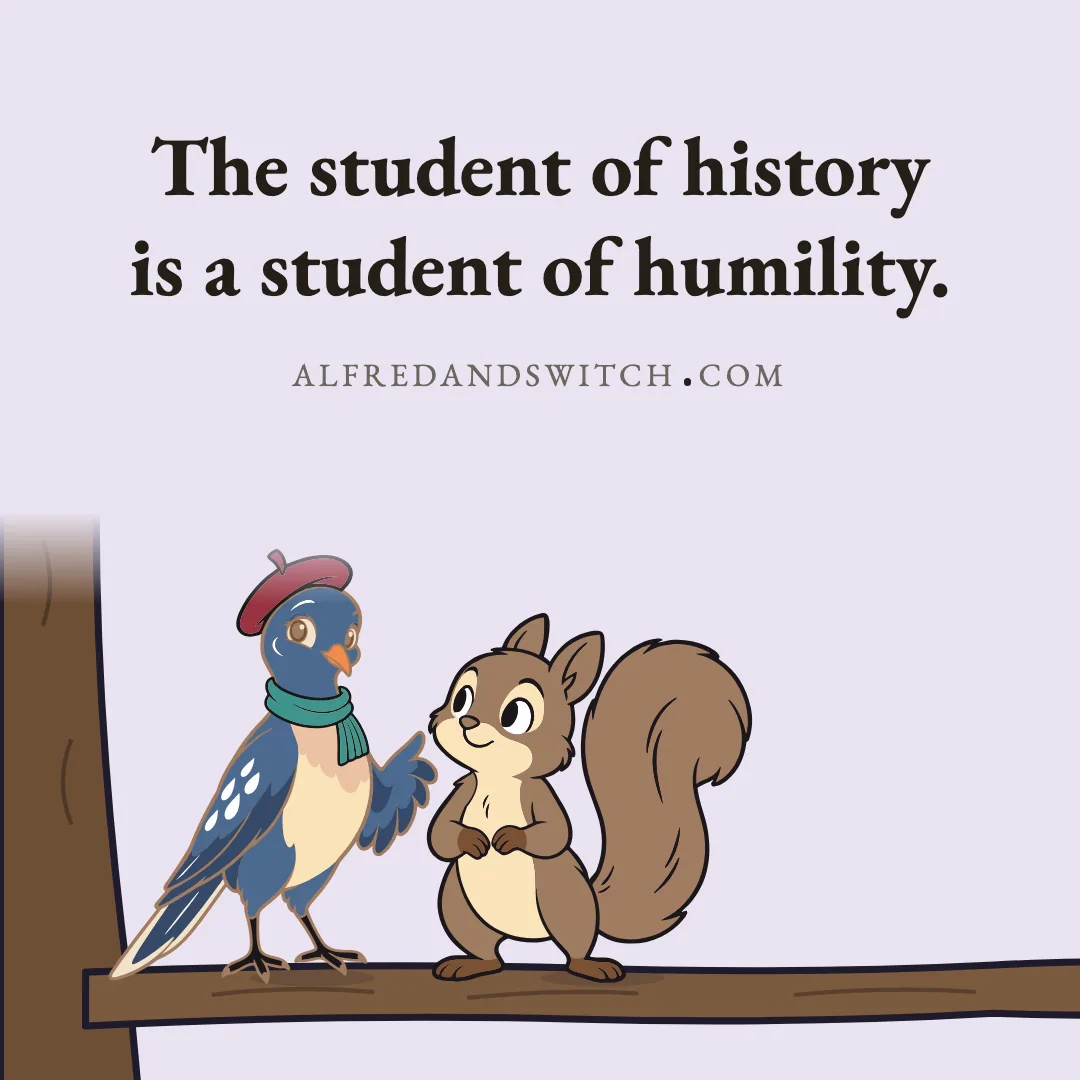 The student of history is a student of humility.
