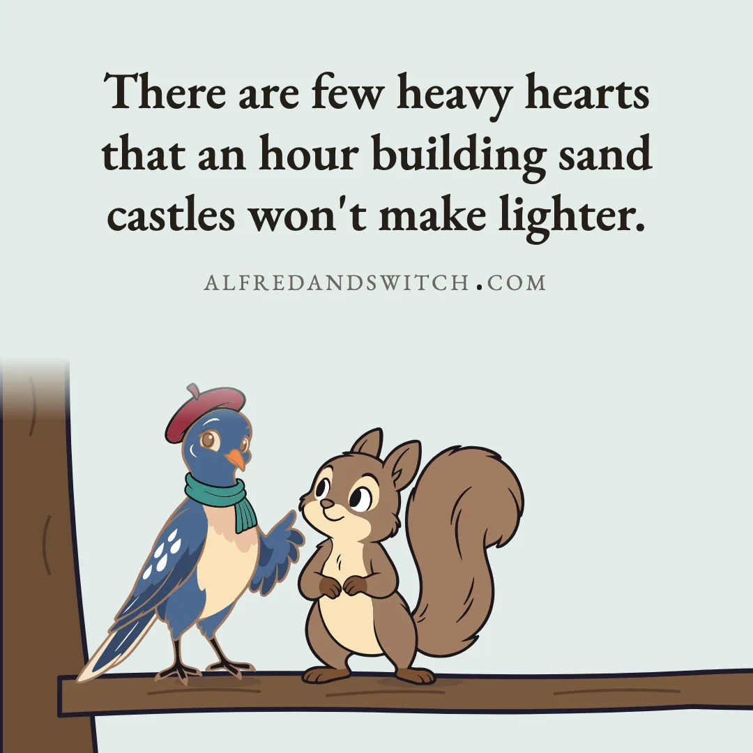 There are few heavy hearts that an hour building sand castles won't make lighter.