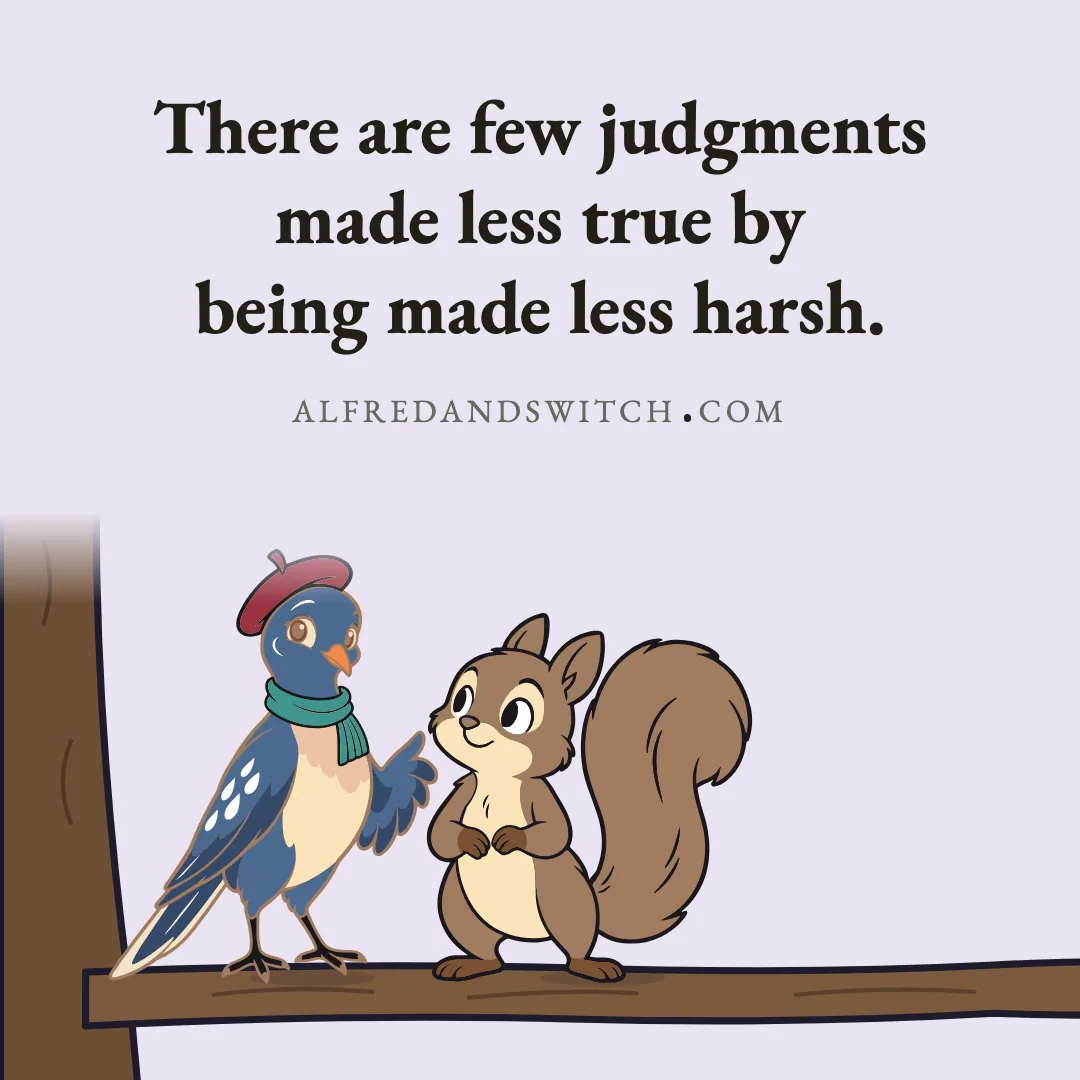 There are few judgments made less true by being made less harsh.